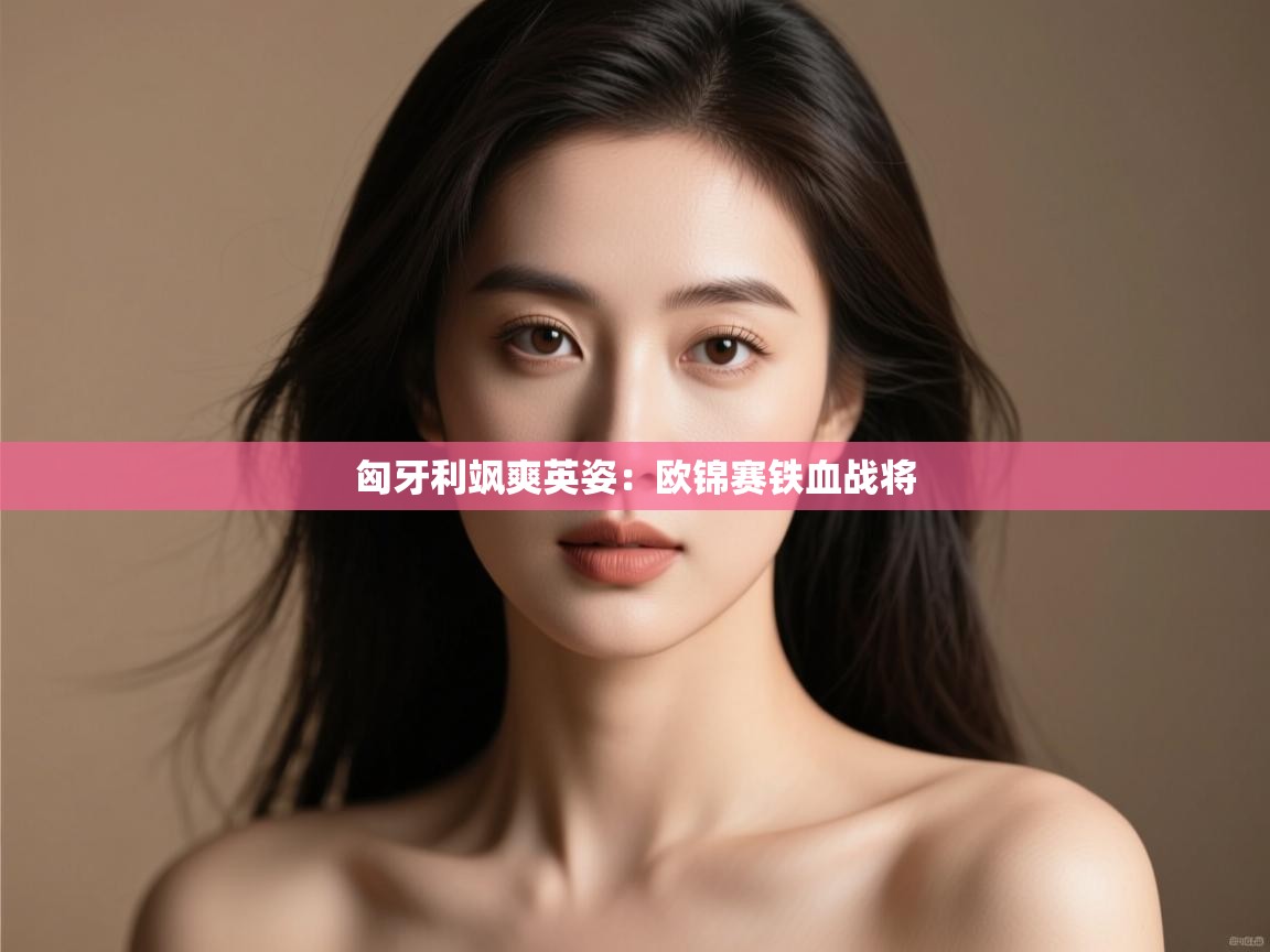 匈牙利飒爽英姿：欧锦赛铁血战将  第2张