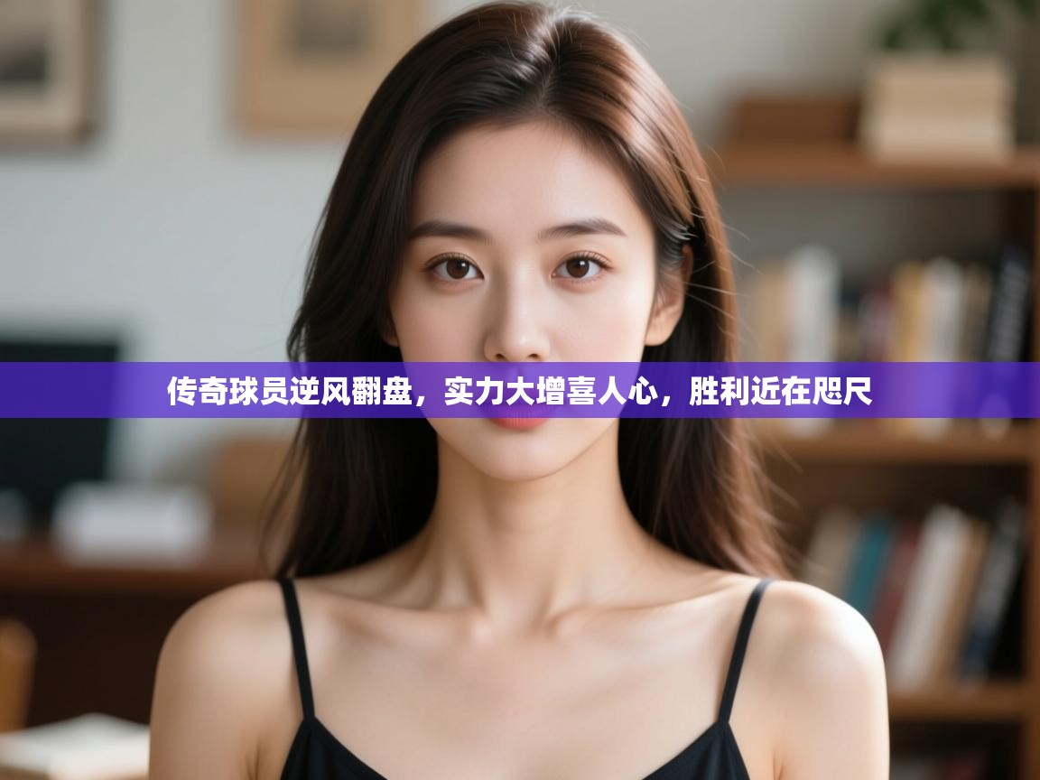 传奇球员逆风翻盘,实力大增喜人心,胜利近在咫尺 第2张